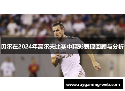 贝尔在2024年高尔夫比赛中精彩表现回顾与分析