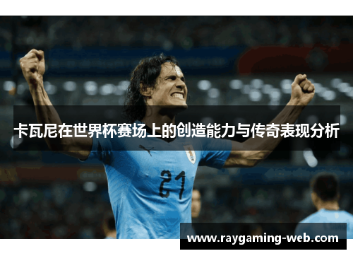卡瓦尼在世界杯赛场上的创造能力与传奇表现分析