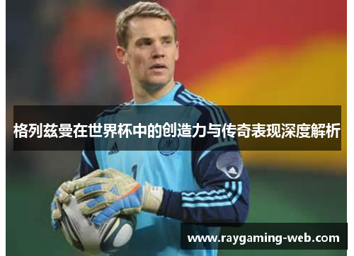 格列兹曼在世界杯中的创造力与传奇表现深度解析