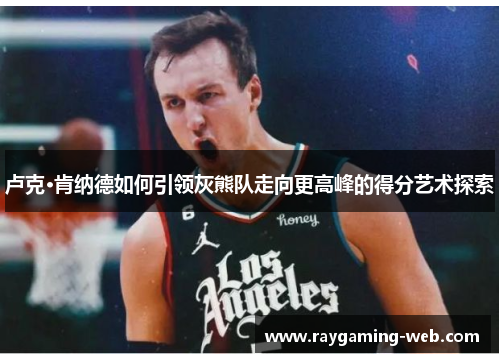 卢克·肯纳德如何引领灰熊队走向更高峰的得分艺术探索