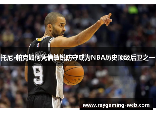 托尼·帕克如何凭借敏锐防守成为NBA历史顶级后卫之一