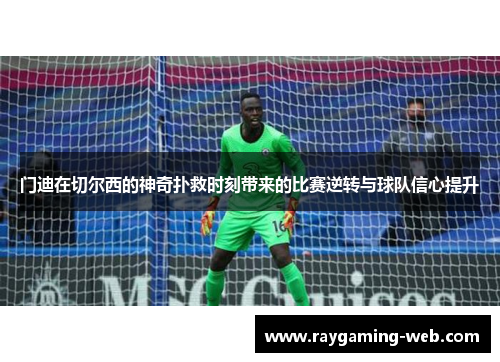 门迪在切尔西的神奇扑救时刻带来的比赛逆转与球队信心提升