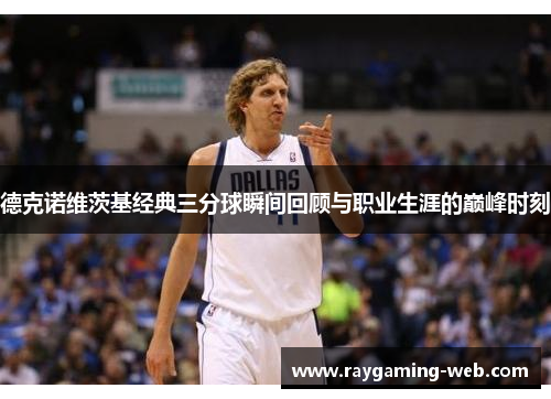 德克诺维茨基经典三分球瞬间回顾与职业生涯的巅峰时刻