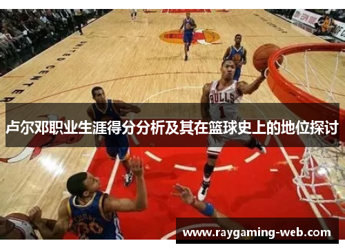 卢尔邓职业生涯得分分析及其在篮球史上的地位探讨