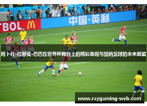阿卜杜·拉赫曼·巴巴在世界杯舞台上的精彩表现与加纳足球的未来展望