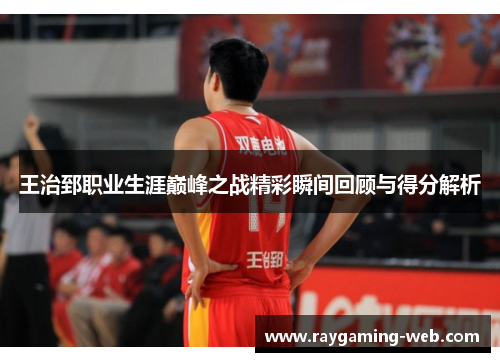 王治郅职业生涯巅峰之战精彩瞬间回顾与得分解析