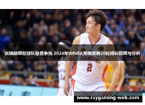 张镇麟领衔球队奋勇争先 2024年WNBA常规赛第20轮精彩回顾与分析