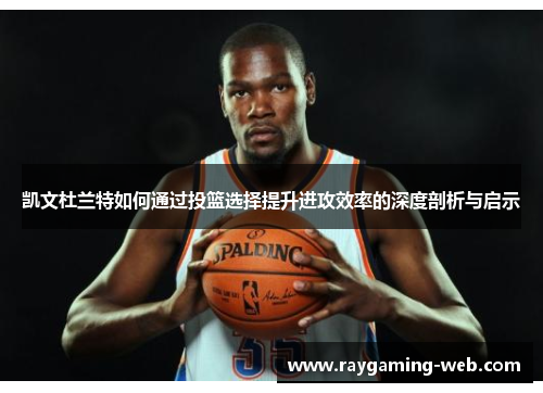 凯文杜兰特如何通过投篮选择提升进攻效率的深度剖析与启示