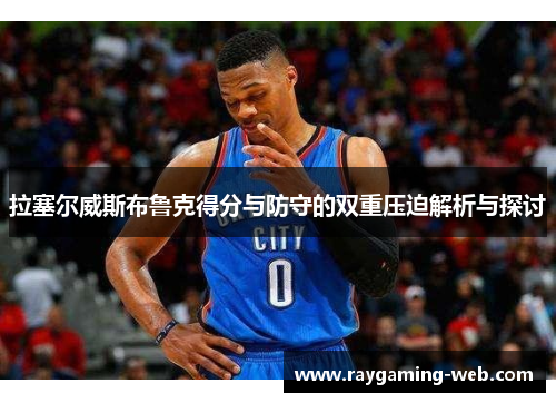 拉塞尔威斯布鲁克得分与防守的双重压迫解析与探讨