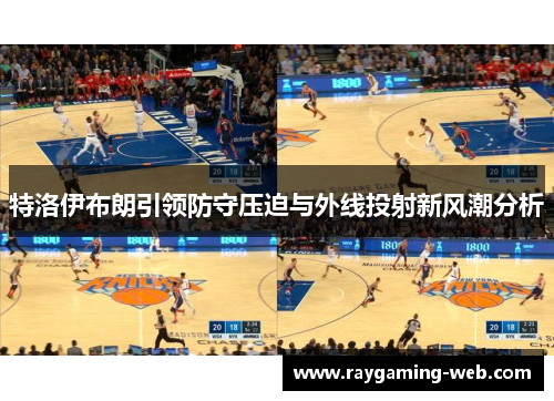 特洛伊布朗引领防守压迫与外线投射新风潮分析