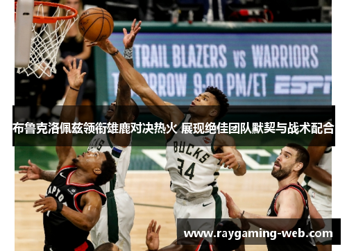 布鲁克洛佩兹领衔雄鹿对决热火 展现绝佳团队默契与战术配合