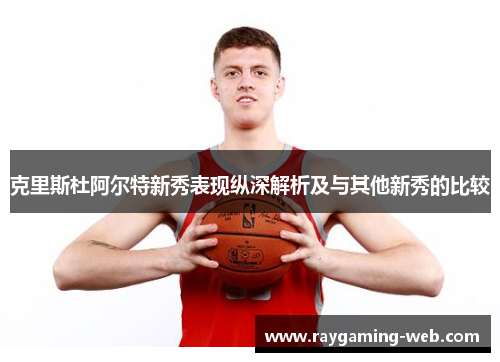 克里斯杜阿尔特新秀表现纵深解析及与其他新秀的比较
