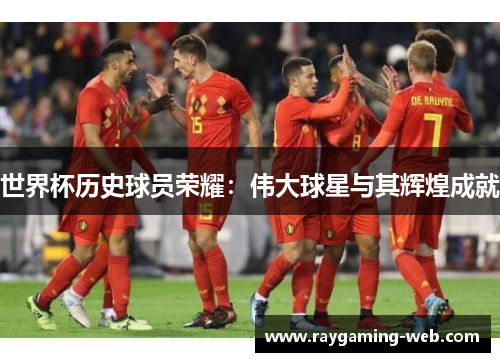 世界杯历史球员荣耀：伟大球星与其辉煌成就