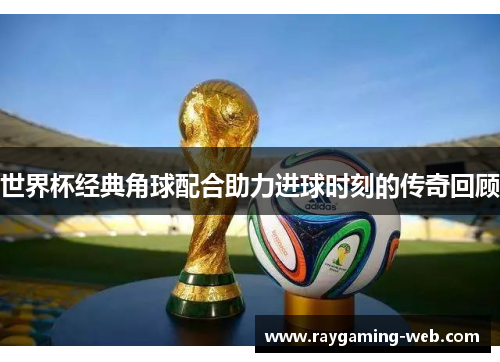 世界杯经典角球配合助力进球时刻的传奇回顾