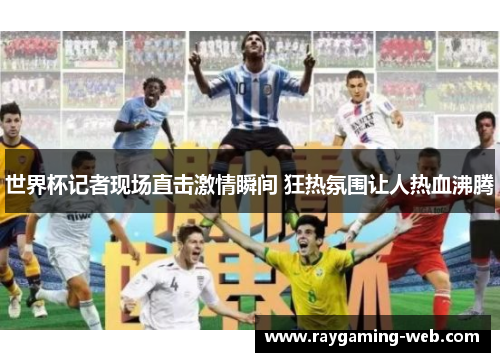 世界杯记者现场直击激情瞬间 狂热氛围让人热血沸腾