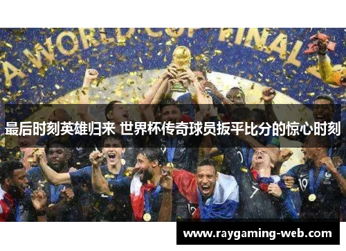 最后时刻英雄归来 世界杯传奇球员扳平比分的惊心时刻