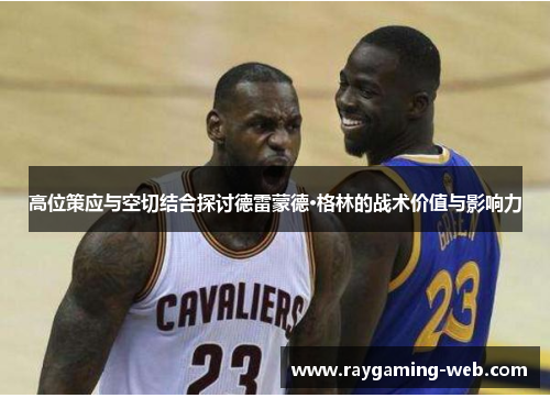 高位策应与空切结合探讨德雷蒙德·格林的战术价值与影响力