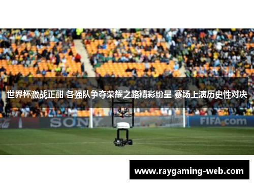 世界杯激战正酣 各强队争夺荣耀之路精彩纷呈 赛场上演历史性对决