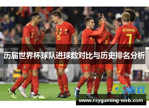 历届世界杯球队进球数对比与历史排名分析