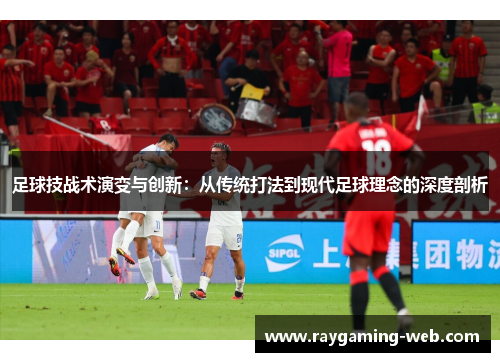 足球技战术演变与创新：从传统打法到现代足球理念的深度剖析