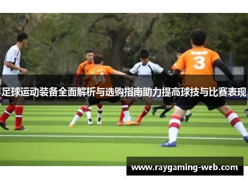 足球运动装备全面解析与选购指南助力提高球技与比赛表现
