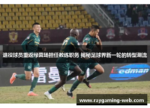 退役球员重返绿茵场担任教练职务 揭秘足球界新一轮的转型潮流