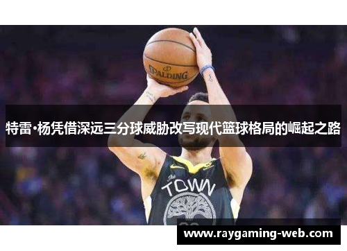 特雷·杨凭借深远三分球威胁改写现代篮球格局的崛起之路