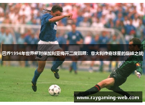 巴乔1994年世界杯对保加利亚梅开二度回顾：意大利传奇球星的巅峰之战