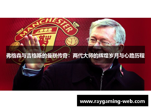 弗格森与吉格斯的曼联传奇：两代大师的辉煌岁月与心路历程