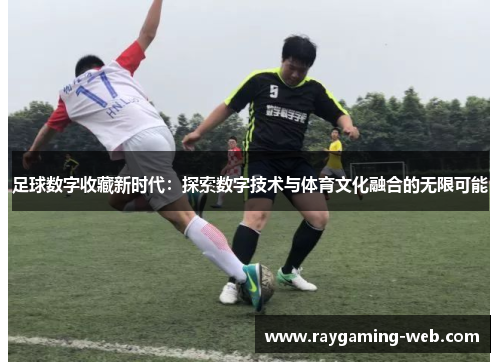 足球数字收藏新时代：探索数字技术与体育文化融合的无限可能