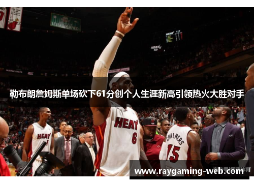 勒布朗詹姆斯单场砍下61分创个人生涯新高引领热火大胜对手