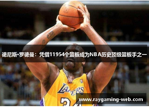 德尼斯·罗德曼：凭借11954个篮板成为NBA历史顶级篮板手之一