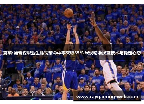 克莱·汤普森职业生涯罚球命中率突破85% 展现精准投篮技术与稳定心态