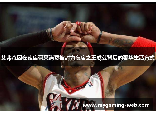 艾弗森因在夜店豪爽消费被封为夜店之王成就背后的奢华生活方式