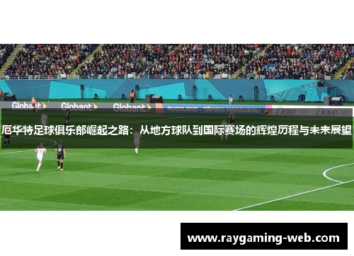 厄华特足球俱乐部崛起之路：从地方球队到国际赛场的辉煌历程与未来展望