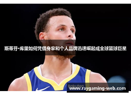 斯蒂芬·库里如何凭借身家和个人品牌迅速崛起成全球篮球巨星