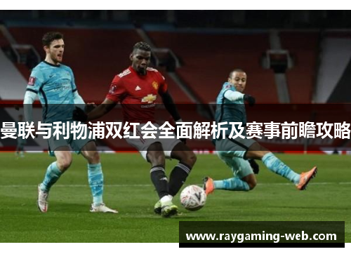 曼联与利物浦双红会全面解析及赛事前瞻攻略