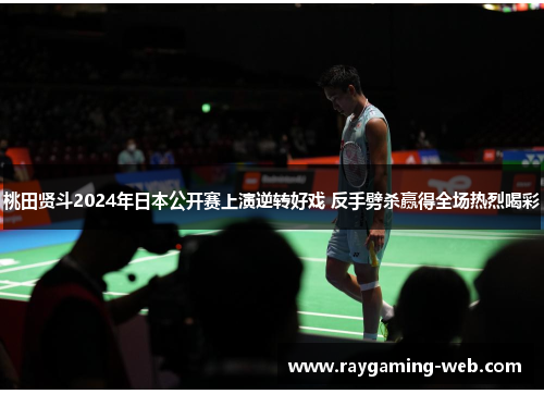 桃田贤斗2024年日本公开赛上演逆转好戏 反手劈杀赢得全场热烈喝彩