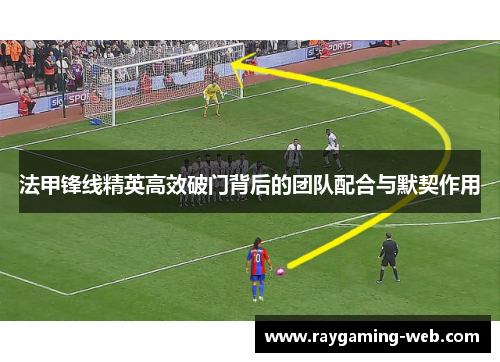 法甲锋线精英高效破门背后的团队配合与默契作用