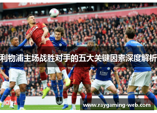 利物浦主场战胜对手的五大关键因素深度解析