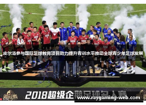 皮尔洛参与国际足球教育项目助力提升青训水平推动全球青少年足球发展