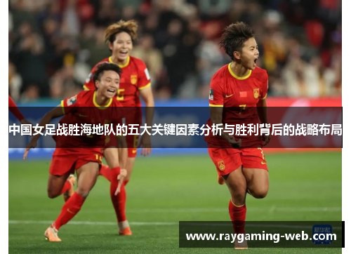 中国女足战胜海地队的五大关键因素分析与胜利背后的战略布局