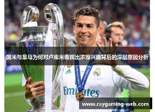 国米与皇马为何对卢库米表现出浓厚兴趣背后的深层原因分析