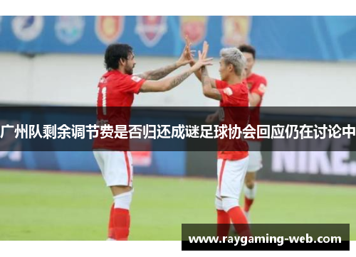 广州队剩余调节费是否归还成谜足球协会回应仍在讨论中