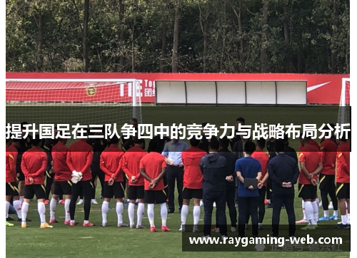 提升国足在三队争四中的竞争力与战略布局分析