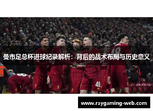 曼市足总杯进球纪录解析：背后的战术布局与历史意义