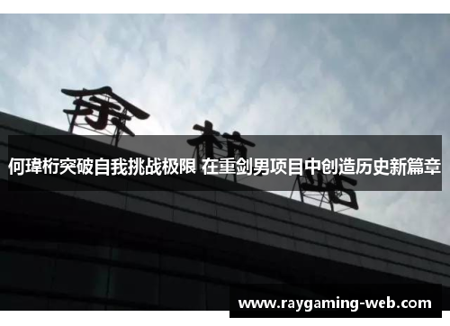 何瑋桁突破自我挑战极限 在重剑男项目中创造历史新篇章