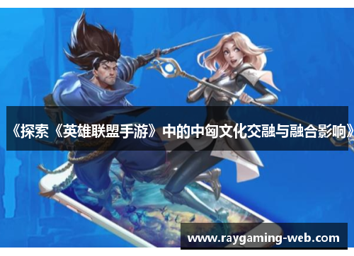 《探索《英雄联盟手游》中的中匈文化交融与融合影响》