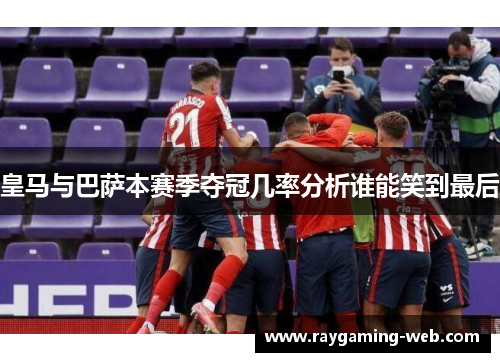 皇马与巴萨本赛季夺冠几率分析谁能笑到最后