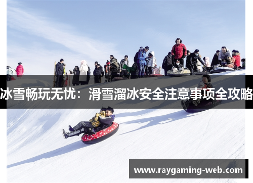 冰雪畅玩无忧：滑雪溜冰安全注意事项全攻略